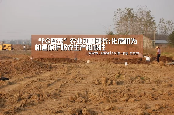 “PG登录”农业部副部长:化危机为机遇保护奶农生产积极性(图2) PG娱乐