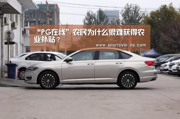 “PG在线”农民为什么很难获得农业补贴?(图1) PG娱乐