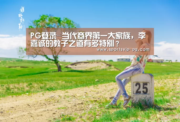 PG登录-当代商界第一大家族,李嘉诚的教子之道有多特别?(图1) PG娱乐