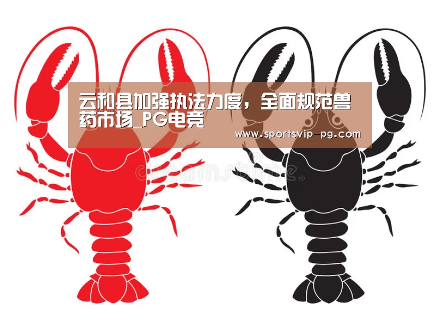 云和县加强执法力度,全面规范兽药市场_PG电竞(图2) PG在线