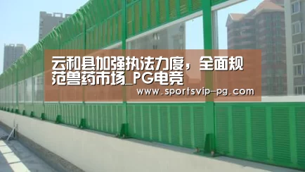云和县加强执法力度,全面规范兽药市场_PG电竞(图3) PG电竞