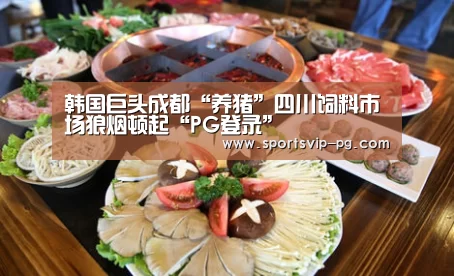 韩国巨头成都“养猪”四川饲料市场狼烟顿起“PG登录”(图2) PG娱乐