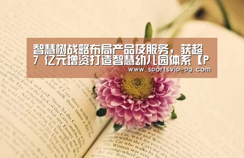 智慧树战略布局产品及服务,获超 7 亿元增资打造智慧幼儿园体系【PG电竞】(图1) PG在线